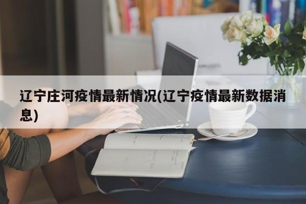 辽宁庄河疫情最新情况(辽宁疫情最新数据消息)