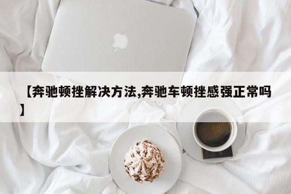 【奔驰顿挫解决方法,奔驰车顿挫感强正常吗】