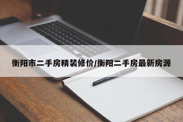 衡阳市二手房精装修价/衡阳二手房最新房源