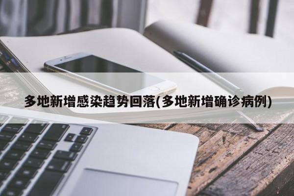 多地新增感染趋势回落(多地新增确诊病例)