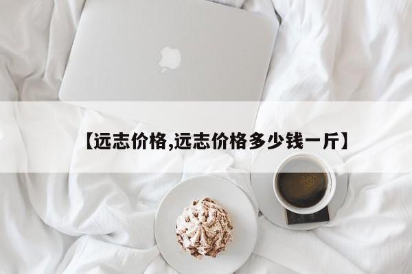 【远志价格,远志价格多少钱一斤】