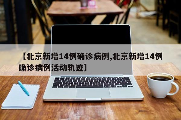 【北京新增14例确诊病例,北京新增14例确诊病例活动轨迹】