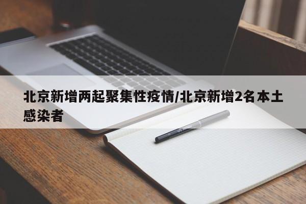 北京新增两起聚集性疫情/北京新增2名本土感染者