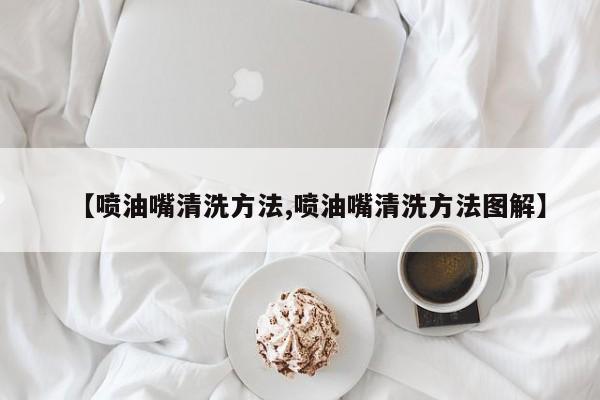 【喷油嘴清洗方法,喷油嘴清洗方法图解】