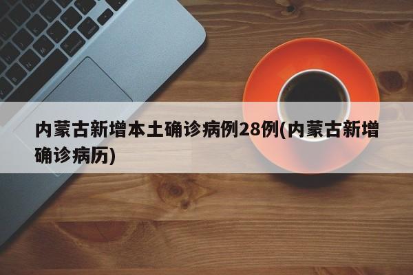内蒙古新增本土确诊病例28例(内蒙古新增确诊病历)