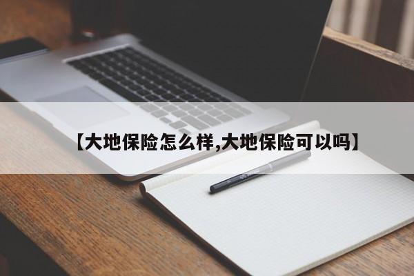 【大地保险怎么样,大地保险可以吗】