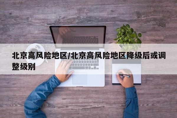 北京高风险地区/北京高风险地区降级后或调整级别