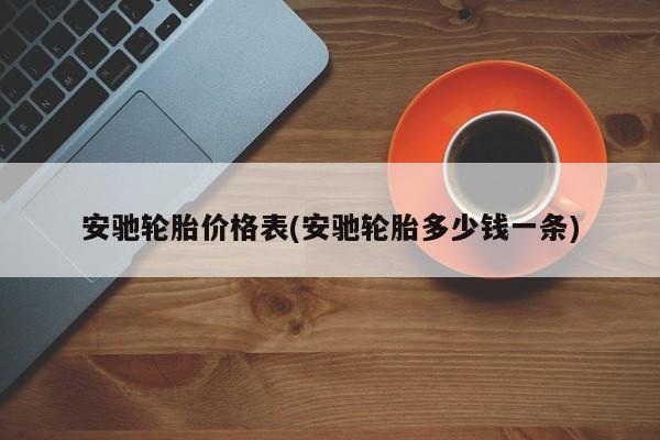 安驰轮胎价格表(安驰轮胎多少钱一条)
