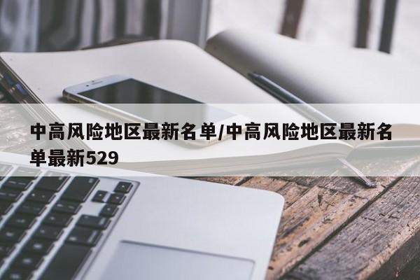 中高风险地区最新名单/中高风险地区最新名单最新529