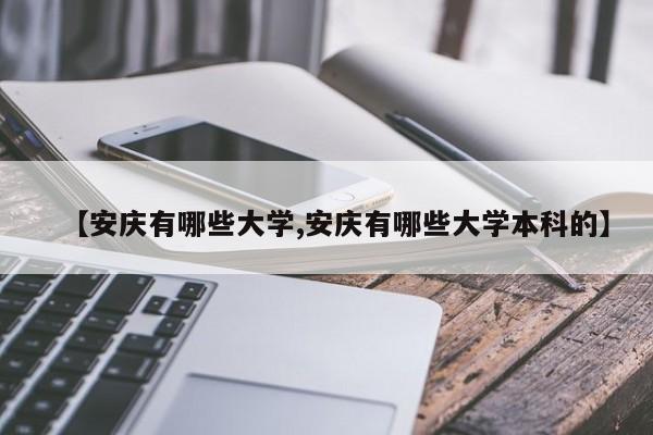 【安庆有哪些大学,安庆有哪些大学本科的】