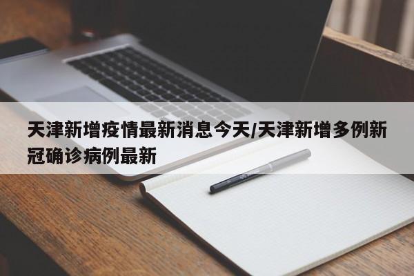 天津新增疫情最新消息今天/天津新增多例新冠确诊病例最新