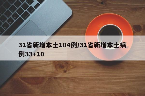 31省新增本土104例/31省新增本土病例33+10
