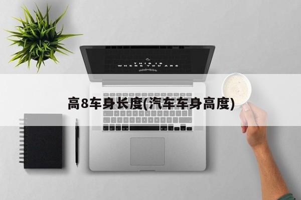 高8车身长度(汽车车身高度)