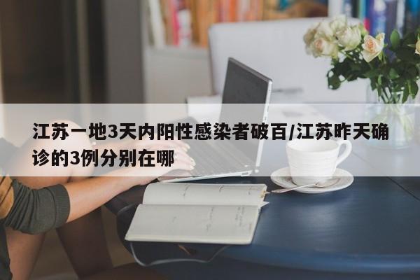 江苏一地3天内阳性感染者破百/江苏昨天确诊的3例分别在哪