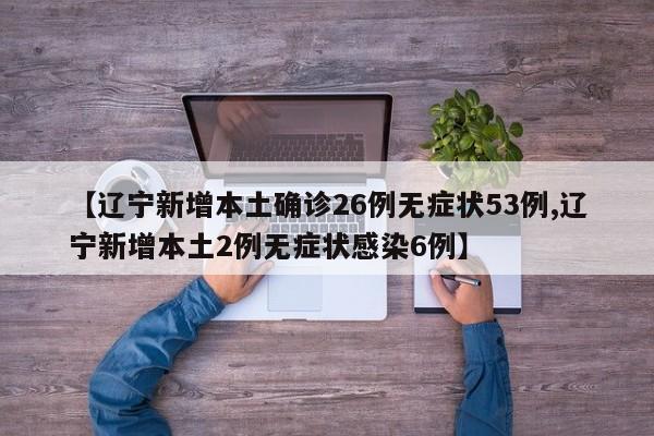 【辽宁新增本土确诊26例无症状53例,辽宁新增本土2例无症状感染6例】