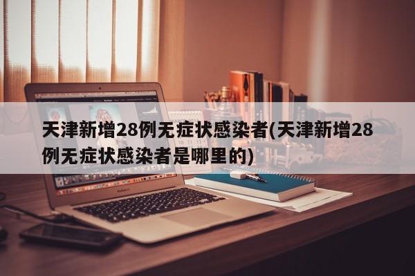 天津新增28例无症状感染者(天津新增28例无症状感染者是哪里的)