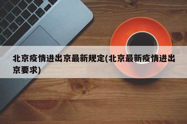 北京疫情进出京最新规定(北京最新疫情进出京要求)