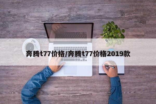 奔腾t77价格/奔腾t77价格2019款