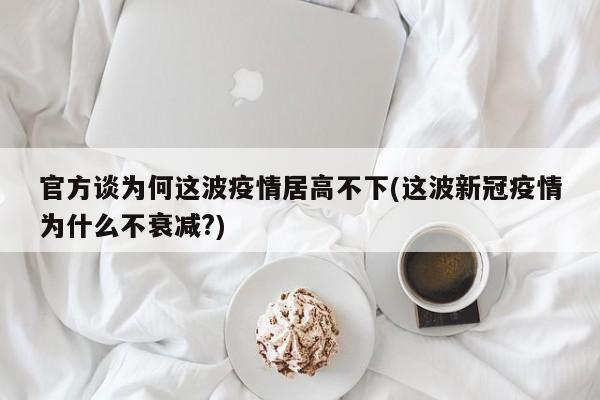 官方谈为何这波疫情居高不下(这波新冠疫情为什么不衰减?)