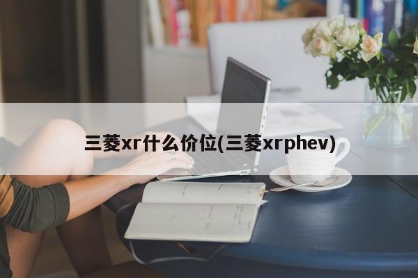 三菱xr什么价位(三菱xrphev)