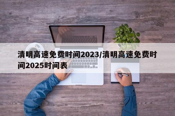 清明高速免费时间2023/清明高速免费时间2025时间表