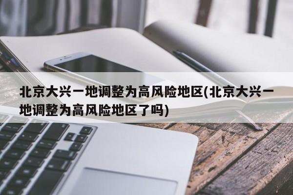 北京大兴一地调整为高风险地区(北京大兴一地调整为高风险地区了吗)
