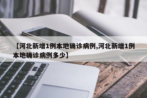 【河北新增1例本地确诊病例,河北新增1例本地确诊病例多少】