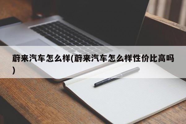 蔚来汽车怎么样(蔚来汽车怎么样性价比高吗)