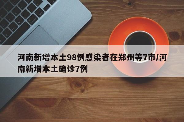 河南新增本土98例感染者在郑州等7市/河南新增本土确诊7例