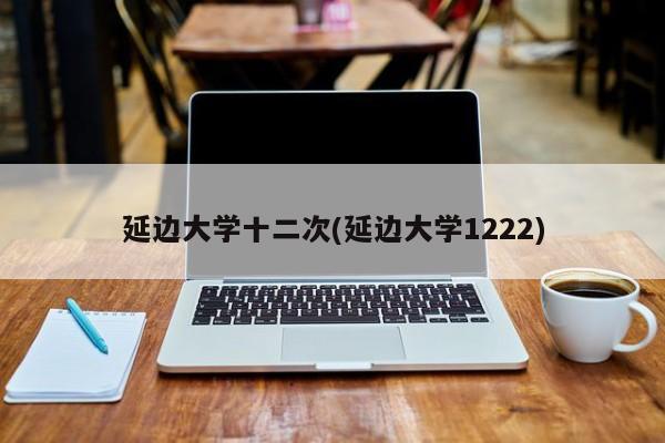 延边大学十二次(延边大学1222)