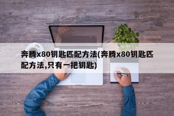 奔腾x80钥匙匹配方法(奔腾x80钥匙匹配方法,只有一把钥匙)