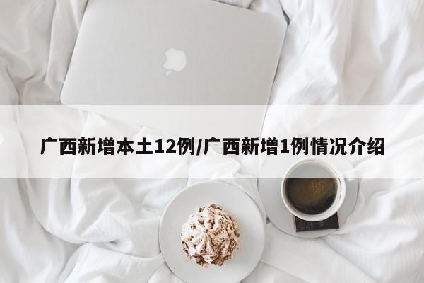 广西新增本土12例/广西新增1例情况介绍