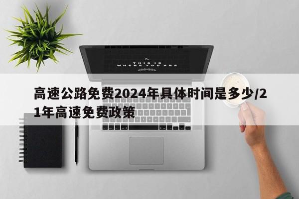 高速公路免费2024年具体时间是多少/21年高速免费政策