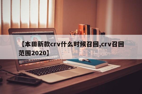 【本田新款crv什么时候召回,crv召回范围2020】