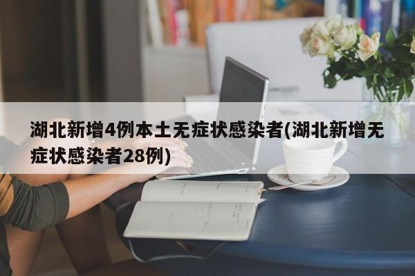 湖北新增4例本土无症状感染者(湖北新增无症状感染者28例)