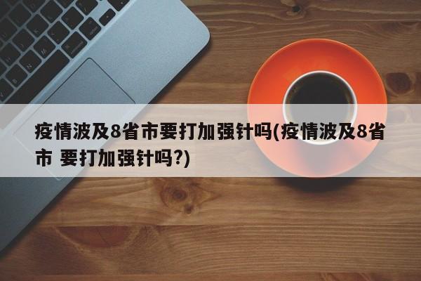 疫情波及8省市要打加强针吗(疫情波及8省市 要打加强针吗?)