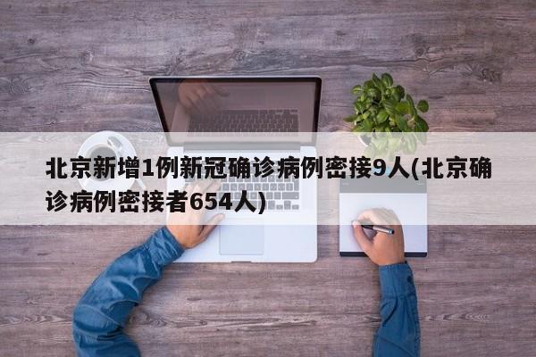 北京新增1例新冠确诊病例密接9人(北京确诊病例密接者654人)