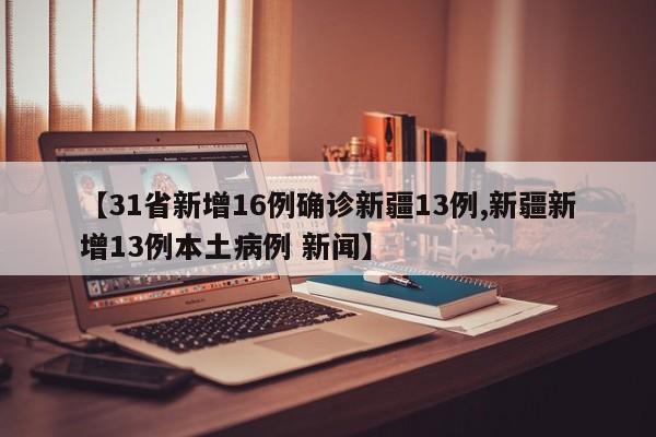 【31省新增16例确诊新疆13例,新疆新增13例本土病例 新闻】