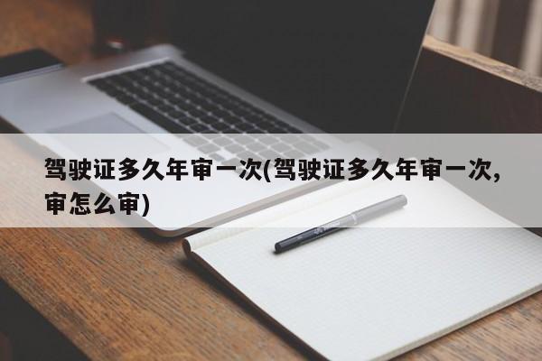 驾驶证多久年审一次(驾驶证多久年审一次,审怎么审)