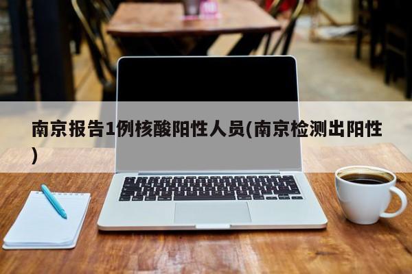 南京报告1例核酸阳性人员(南京检测出阳性)