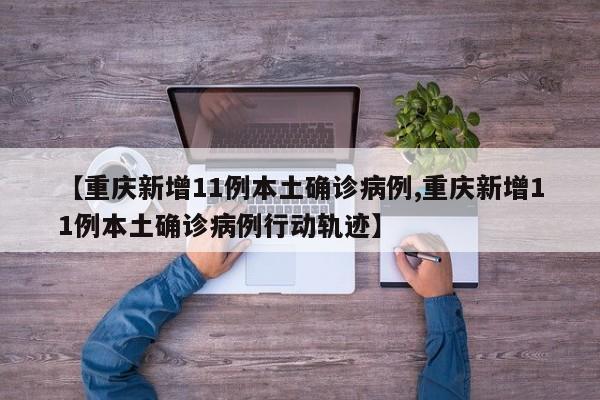 【重庆新增11例本土确诊病例,重庆新增11例本土确诊病例行动轨迹】