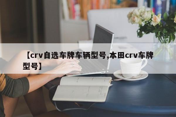 【crv自选车牌车辆型号,本田crv车牌型号】