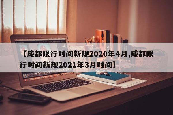 【成都限行时间新规2020年4月,成都限行时间新规2021年3月时间】