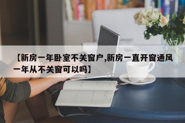 【新房一年卧室不关窗户,新房一直开窗通风一年从不关窗可以吗】