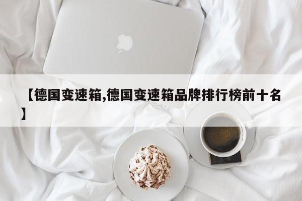 【德国变速箱,德国变速箱品牌排行榜前十名】