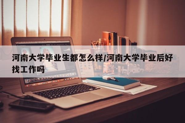 河南大学毕业生都怎么样/河南大学毕业后好找工作吗