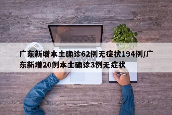 广东新增本土确诊62例无症状194例/广东新增20例本土确诊3例无症状