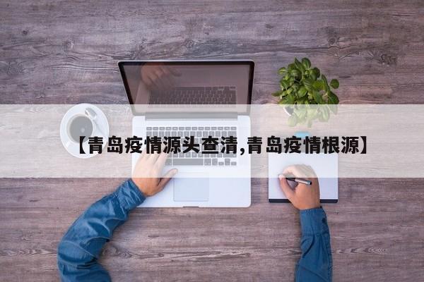 【青岛疫情源头查清,青岛疫情根源】