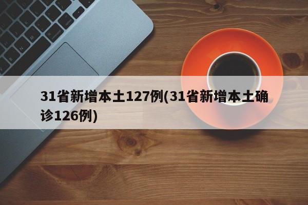 31省新增本土127例(31省新增本土确诊126例)
