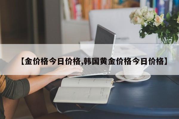 【金价格今日价格,韩国黄金价格今日价格】
